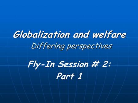 Globalization and welfare Differing perspectives Fly-In Session # 2: Part 1.