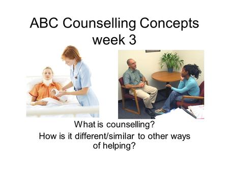 ABC Counselling Concepts week 3 What is counselling? How is it different/similar to other ways of helping?