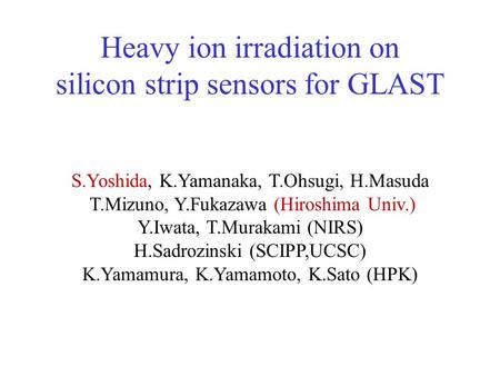 Heavy ion irradiation on silicon strip sensors for GLAST S.Yoshida, K.Yamanaka, T.Ohsugi, H.Masuda T.Mizuno, Y.Fukazawa (Hiroshima Univ.) Y.Iwata, T.Murakami.