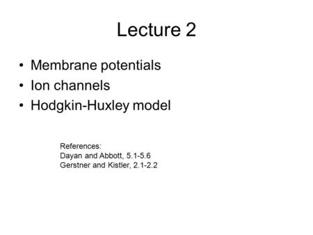 Lecture 2 Membrane potentials Ion channels Hodgkin-Huxley model References: Dayan and Abbott, 5.1-5.6 Gerstner and Kistler, 2.1-2.2.