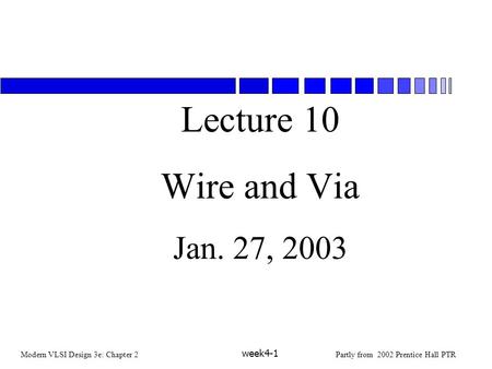 Modern VLSI Design 3e: Chapter 2Partly from 2002 Prentice Hall PTR week4-1 Lecture 10 Wire and Via Jan. 27, 2003.