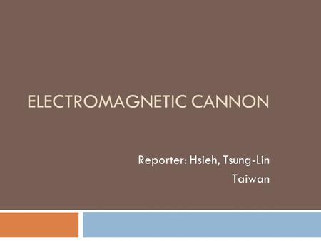 ELECTROMAGNETIC CANNON Reporter: Hsieh, Tsung-Lin Taiwan.