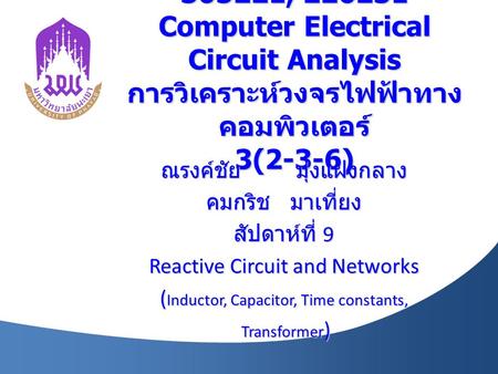 305221, 226231 Computer Electrical Circuit Analysis การวิเคราะห์วงจรไฟฟ้าทาง คอมพิวเตอร์ 3(2-3-6) ณรงค์ชัย มุ่งแฝงกลาง คมกริช มาเที่ยง สัปดาห์ที่ 9 Reactive.