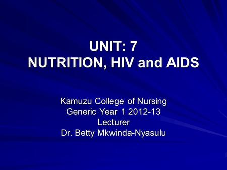 UNIT: 7 NUTRITION, HIV and AIDS Kamuzu College of Nursing Generic Year 1 2012-13 Lecturer Dr. Betty Mkwinda-Nyasulu.