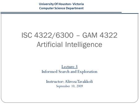 ISC 4322/6300 – GAM 4322 Artificial Intelligence Lecture 3 Informed Search and Exploration Instructor: Alireza Tavakkoli September 10, 2009 University.