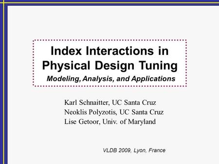 Index Interactions in Physical Design Tuning Modeling, Analysis, and Applications Karl Schnaitter, UC Santa Cruz Neoklis Polyzotis, UC Santa Cruz Lise.