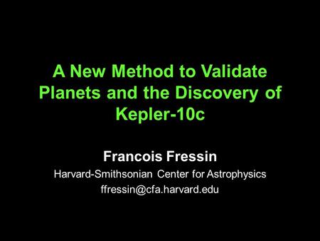 A New Method to Validate Planets and the Discovery of Kepler-10c Francois Fressin Harvard-Smithsonian Center for Astrophysics