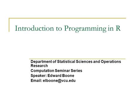 Introduction to Programming in R Department of Statistical Sciences and Operations Research Computation Seminar Series Speaker: Edward Boone