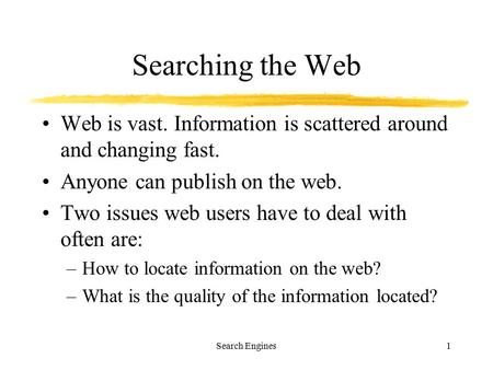 Search Engines1 Searching the Web Web is vast. Information is scattered around and changing fast. Anyone can publish on the web. Two issues web users have.