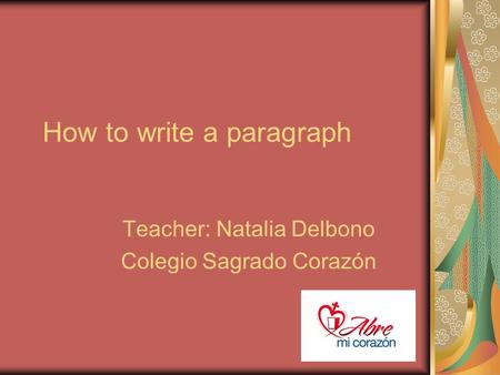 How to write a paragraph Teacher: Natalia Delbono Colegio Sagrado Corazón.