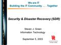 Security & Disaster Recovery (SDR) Steven J. Green Steven J. Green Information Technology September 5, 2003 We are IT Building the IT Community... Together.