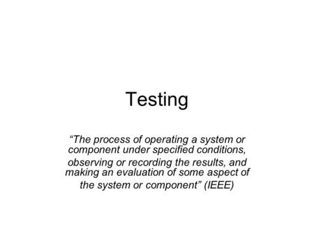 Testing “The process of operating a system or component under specified conditions, observing or recording the results, and making an evaluation of some.