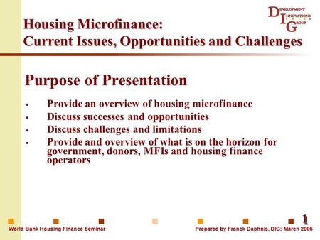 11 World Bank Housing Finance Seminar Prepared by Franck Daphnis, DIG; March 2006 Housing Microfinance: Current Issues, Opportunities and Challenges Purpose.