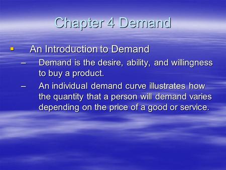 Chapter 4 Demand  An Introduction to Demand –Demand is the desire, ability, and willingness to buy a product. –An individual demand curve illustrates.