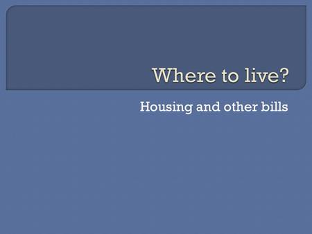 Housing and other bills.  Explain what the difference is between getting a mortgage or renting a property  Where would you get a mortgage from?  What.