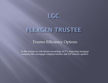 Trustee Efficiency Options In this session we will discuss reconciling ACV’s, importing mortgage company files, mortgage company batches, and Ad Valorem.