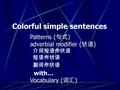 Colorful simple sentences Patterns ( 句式 ) adverbial modifier ( 状语 ) Vocabulary ( 词汇 ) 介词短语作状语 短语作状语 副词作状语 with…