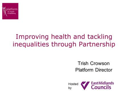 Improving health and tackling inequalities through Partnership Trish Crowson Platform Director Hosted by.