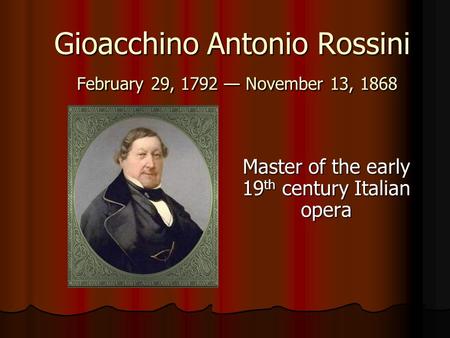 Gioacchino Antonio Rossini February 29, 1792 — November 13, 1868 Master of the early 19 th century Italian opera.