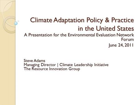 Climate Adaptation Policy & Practice in the United States A Presentation for the Environmental Evaluation Network Forum June 24, 2011 Steve Adams Managing.