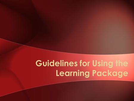 Guidelines for Using the Learning Package. Objectives Describe the purpose and overarching structure of the learning package Describe the purpose of each.