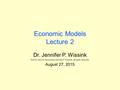 Economic Models Lecture 2 Dr. Jennifer P. Wissink ©2015 John M. Abowd and Jennifer P. Wissink, all rights reserved. August 27, 2015.