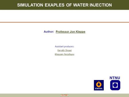 SIMULATION EXAPLES OF WATER INJECTION NTNU Author: Professor Jon Kleppe Assistant producers: Farrokh Shoaei Khayyam Farzullayev.