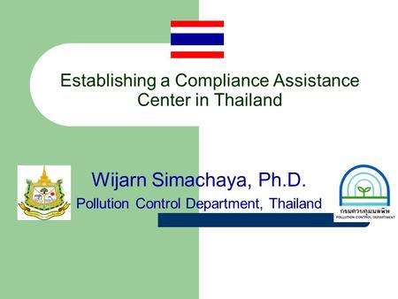 Establishing a Compliance Assistance Center in Thailand Wijarn Simachaya, Ph.D. Pollution Control Department, Thailand.