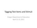 Tagging Test Items and Stimuli Oregon Department of Education April 12-13, 2011.