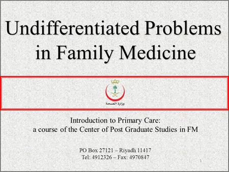 1 Undifferentiated Problems in Family Medicine Introduction to Primary Care: a course of the Center of Post Graduate Studies in FM PO Box 27121 – Riyadh.