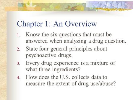 Chapter 1: An Overview 1. Know the six questions that must be answered when analyzing a drug question. 2. State four general principles about psychoactive.