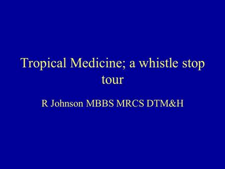 Tropical Medicine; a whistle stop tour R Johnson MBBS MRCS DTM&H.