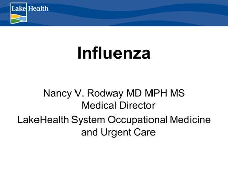 Influenza Nancy V. Rodway MD MPH MS Medical Director LakeHealth System Occupational Medicine and Urgent Care.