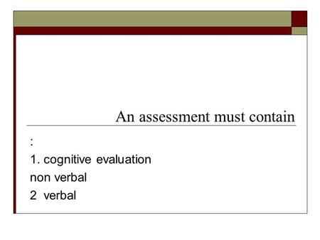 : 1. cognitive evaluation non verbal 2 verbal An assessment must contain.