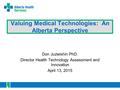 Valuing Medical Technologies: An Alberta Perspective Don Juzwishin PhD. Director Health Technology Assessment and Innovation April 13, 2015.