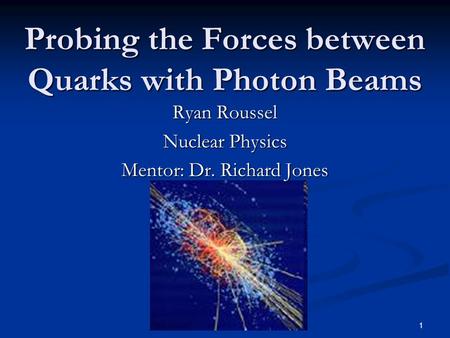 1 Probing the Forces between Quarks with Photon Beams Ryan Roussel Nuclear Physics Mentor: Dr. Richard Jones.