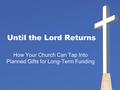 Until the Lord Returns How Your Church Can Tap Into Planned Gifts for Long-Term Funding.