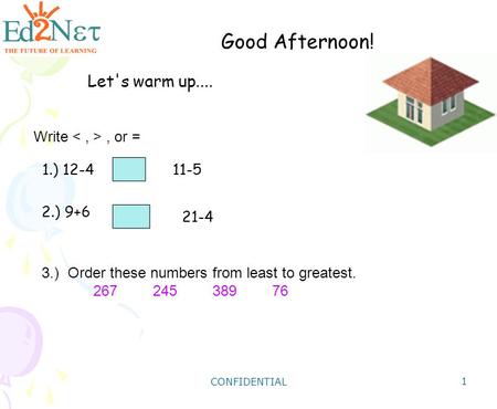 CONFIDENTIAL 1 Good Afternoon! Let's warm up.... 1.) 12-411-5 2.) 9+6 21-4 Write, or = 3.) Order these numbers from least to greatest. 26724538976.