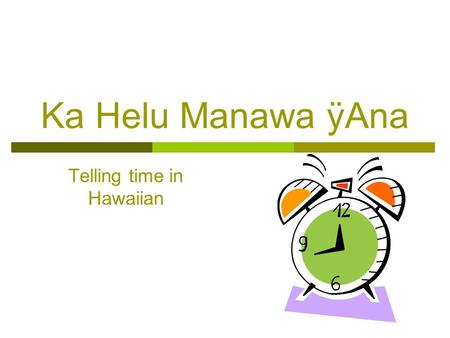 Ka Helu Manawa ÿAna Telling time in Hawaiian. Ka Hua ÿÖlelo Hou  ka hola – hour  ka hapalua hola – half hour  ka uaki – clock or watch  ka hapahä.