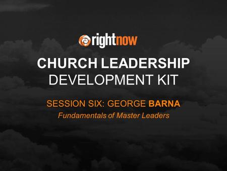 CHURCH LEADERSHIP DEVELOPMENT KIT SESSION SIX: GEORGE BARNA Fundamentals of Master Leaders.