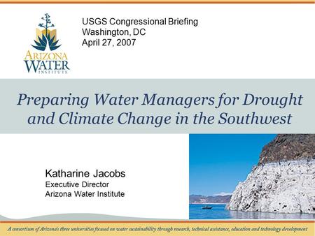 Preparing Water Managers for Drought and Climate Change in the Southwest Katharine Jacobs Executive Director Arizona Water Institute USGS Congressional.