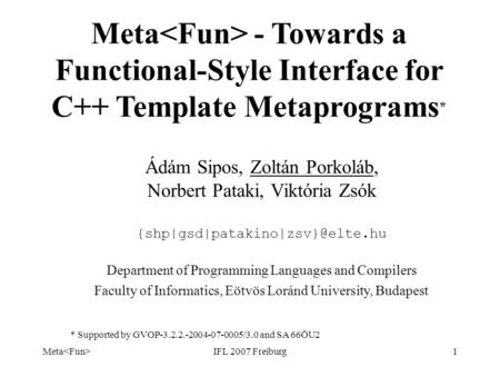 Meta IFL 2007 Freiburg1 Meta - Towards a Functional-Style Interface for C++ Template Metaprograms * Ádám Sipos, Zoltán Porkoláb, Norbert Pataki, Viktória.