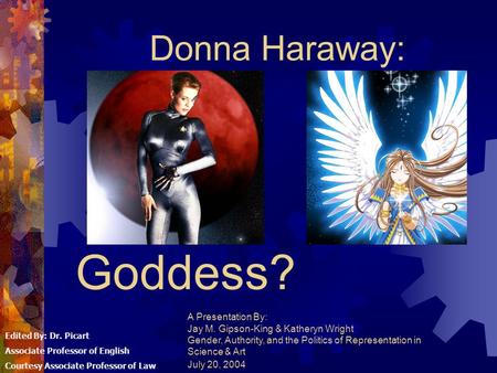 Cyborg or Goddess? Donna Haraway: A Presentation By: Jay M. Gipson-King & Katheryn Wright Gender, Authority, and the Politics of Representation in Science.