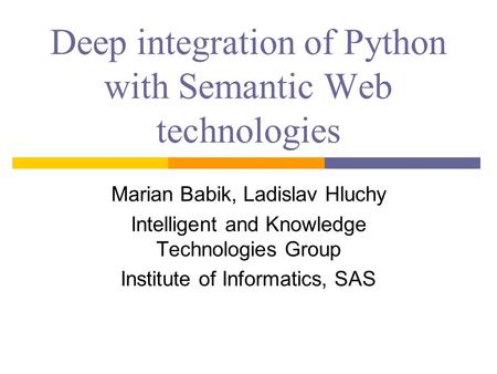 Deep integration of Python with Semantic Web technologies Marian Babik, Ladislav Hluchy Intelligent and Knowledge Technologies Group Institute of Informatics,