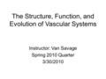 The Structure, Function, and Evolution of Vascular Systems Instructor: Van Savage Spring 2010 Quarter 3/30/2010.