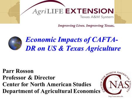 Economic Impacts of CAFTA- DR on US & Texas Agriculture Parr Rosson Professor & Director Center for North American Studies Department of Agricultural Economics.