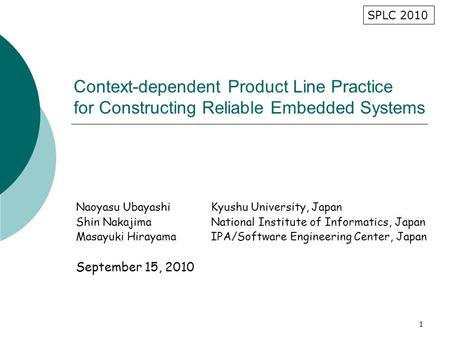 1 Context-dependent Product Line Practice for Constructing Reliable Embedded Systems Naoyasu UbayashiKyushu University, Japan Shin NakajimaNational Institute.