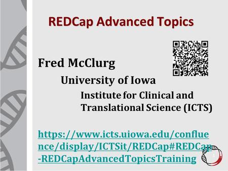 REDCap Advanced Topics Fred McClurg University of Iowa Institute for Clinical and Translational Science (ICTS) https://www.icts.uiowa.edu/conflue nce/display/ICTSit/REDCap#REDCap.