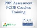 PBIS Assessment PCOE Coaches Training :. Today’s Agenda Overview of PBIS Assessment site Navigating PBIS Assessment o School User o Coordinator Practice.