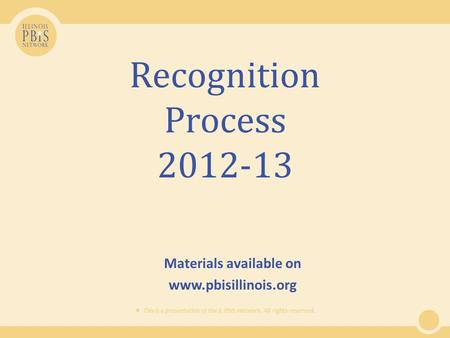  This is a presentation of the IL PBIS Network. All rights reserved. Recognition Process 2012-13 Materials available on www.pbisillinois.org.